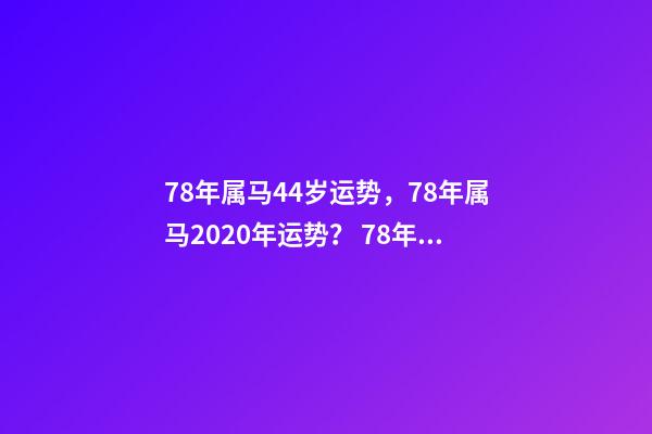 78年属马44岁运势，78年属马2020年运势？ 78年属马人43岁后运程，属马人的后半生，尤其是78年，39岁的属马人